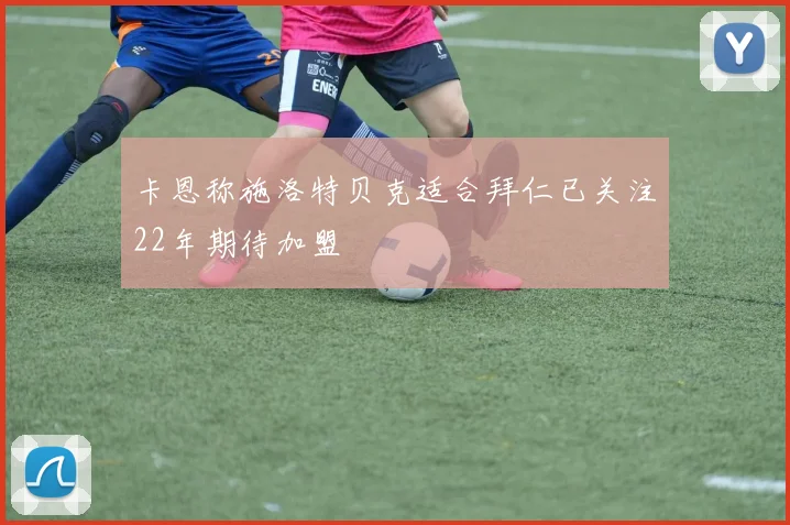 卡恩称施洛特贝克适合拜仁已关注22年期待加盟