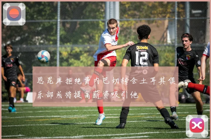 恩昆库拒绝费内巴切转会土耳其俱乐部或将提高薪资吸引他
