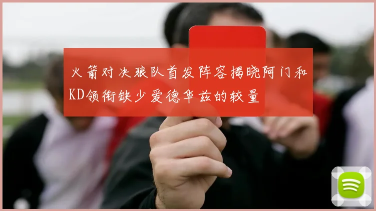 火箭对决狼队首发阵容揭晓阿门和KD领衔缺少爱德华兹的较量