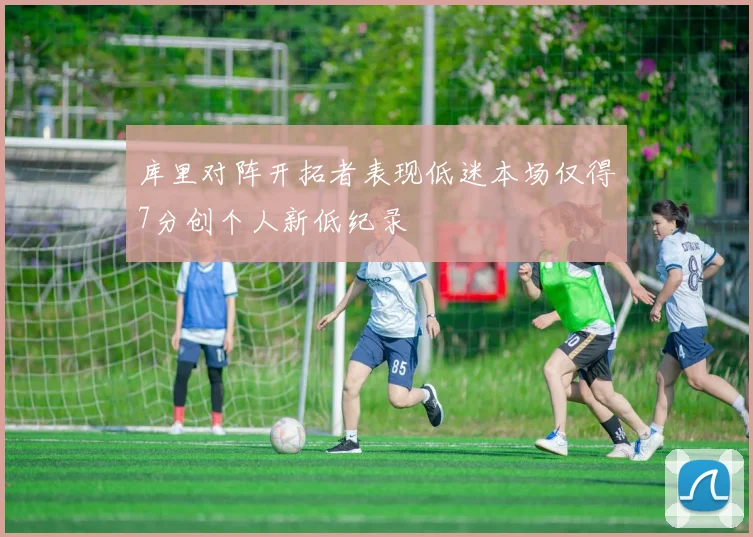 库里对阵开拓者表现低迷本场仅得7分创个人新低纪录