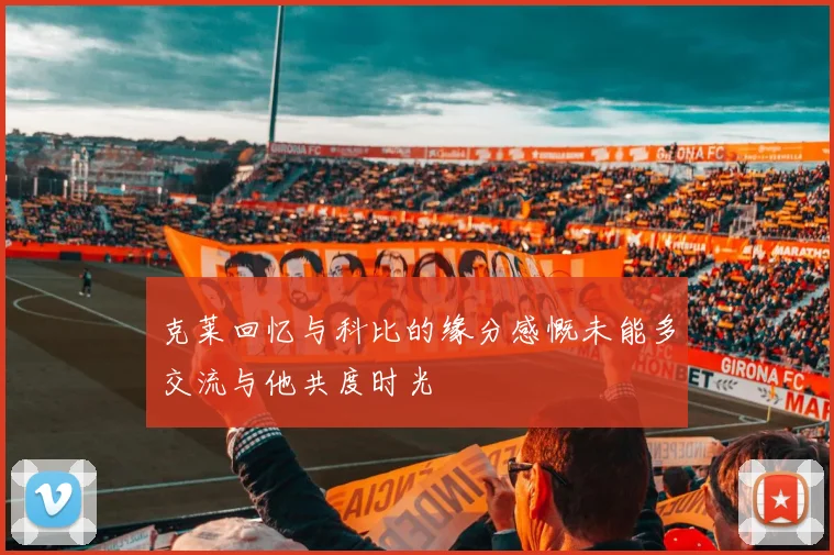 克莱回忆与科比的缘分感慨未能多交流与他共度时光