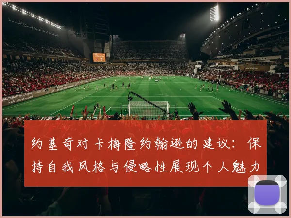 约基奇对卡梅隆约翰逊的建议：保持自我风格与侵略性展现个人魅力