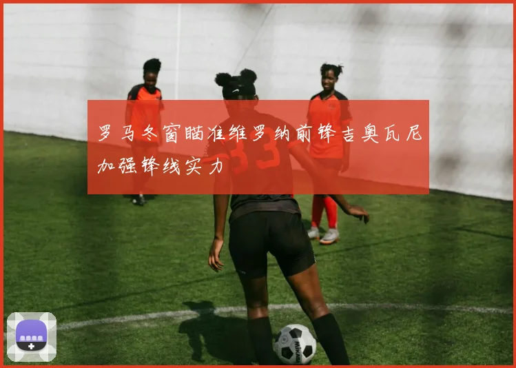 罗马冬窗瞄准维罗纳前锋吉奥瓦尼加强锋线实力