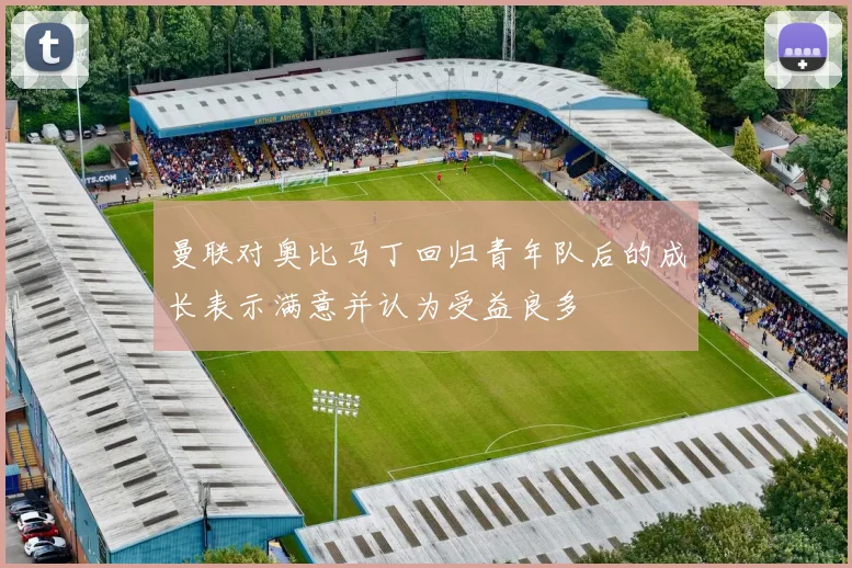 曼联对奥比马丁回归青年队后的成长表示满意并认为受益良多