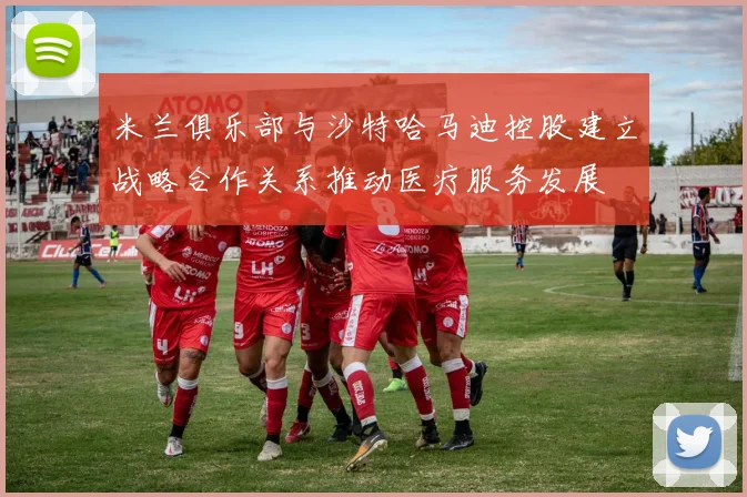 米兰俱乐部与沙特哈马迪控股建立战略合作关系推动医疗服务发展