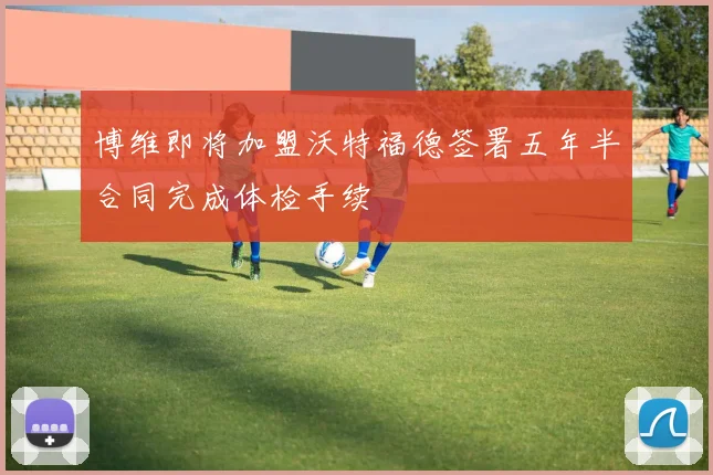 博维即将加盟沃特福德签署五年半合同完成体检手续