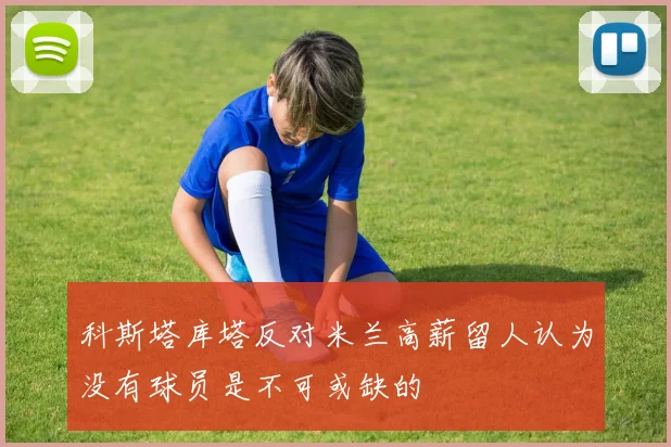 科斯塔库塔反对米兰高薪留人认为没有球员是不可或缺的