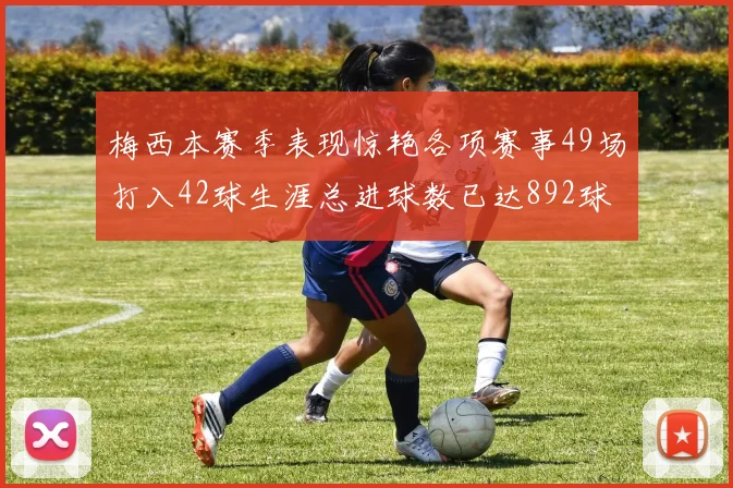 梅西本赛季表现惊艳各项赛事49场打入42球生涯总进球数已达892球