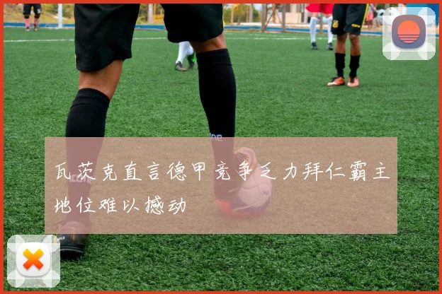瓦茨克直言德甲竞争乏力拜仁霸主地位难以撼动