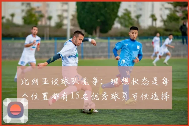 比利亚谈球队竞争：理想状态是每个位置都有15名优秀球员可供选择