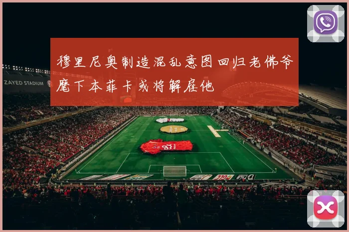 穆里尼奥制造混乱意图回归老佛爷麾下本菲卡或将解雇他