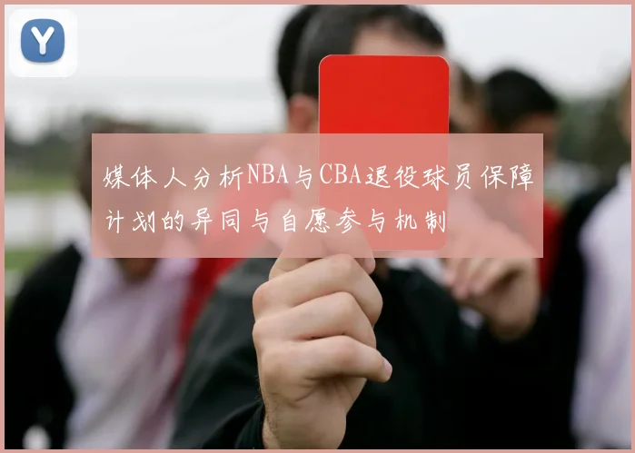 媒体人分析NBA与CBA退役球员保障计划的异同与自愿参与机制