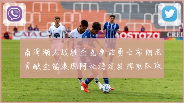 南湾湖人战胜圣克鲁兹勇士布朗尼贡献全能表现阿杜稳定发挥助队取胜