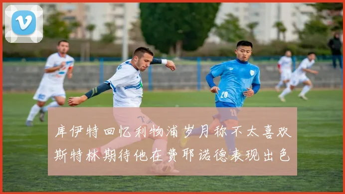 库伊特回忆利物浦岁月称不太喜欢斯特林期待他在费耶诺德表现出色