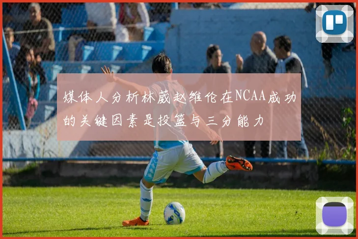 媒体人分析林葳赵维伦在NCAA成功的关键因素是投篮与三分能力
