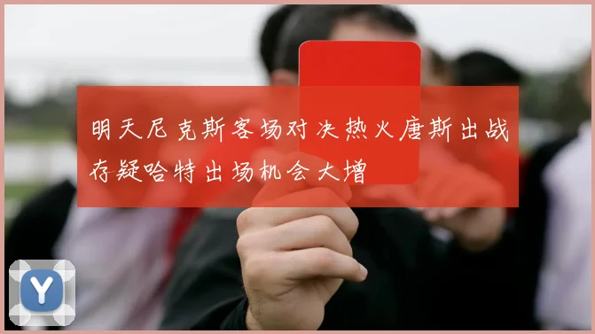 明天尼克斯客场对决热火唐斯出战存疑哈特出场机会大增