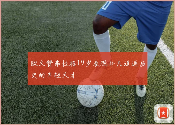 欧文赞弗拉格19岁表现非凡追逐历史的年轻天才