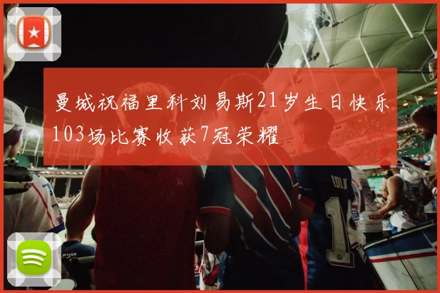 曼城祝福里科刘易斯21岁生日快乐103场比赛收获7冠荣耀