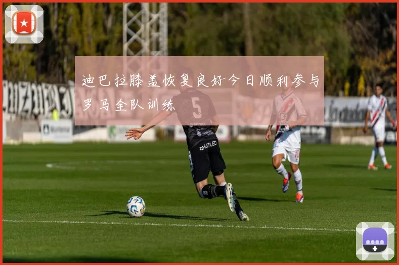 迪巴拉膝盖恢复良好今日顺利参与罗马全队训练