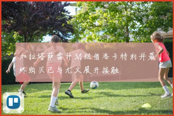加拉塔萨雷计划租借洛卡特利并最终购买已与尤文展开接触