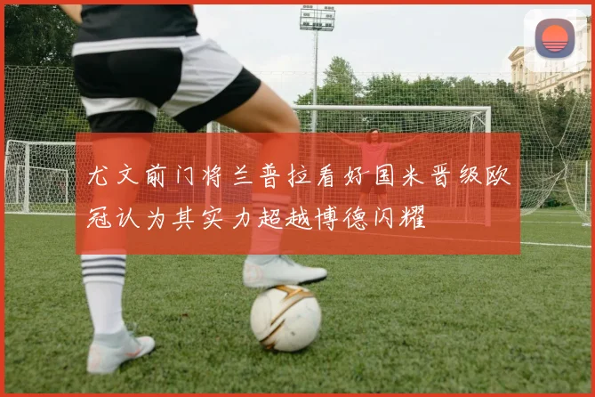 尤文前门将兰普拉看好国米晋级欧冠认为其实力超越博德闪耀