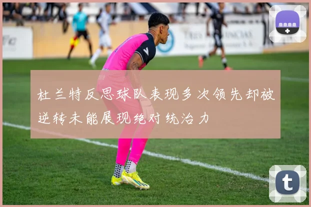 杜兰特反思球队表现多次领先却被逆转未能展现绝对统治力