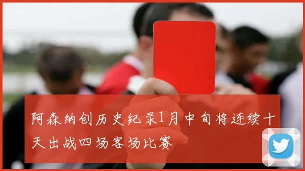 阿森纳创历史纪录1月中旬将连续十天出战四场客场比赛