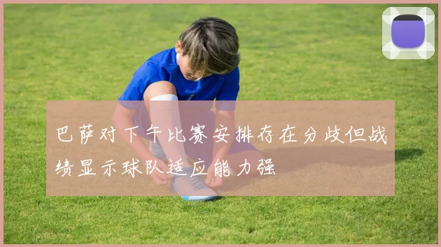 巴萨对下午比赛安排存在分歧但战绩显示球队适应能力强