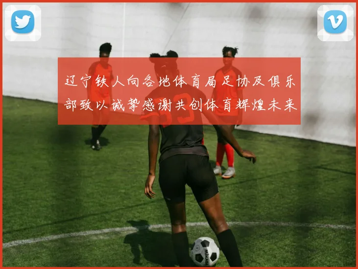 辽宁铁人向各地体育局足协及俱乐部致以诚挚感谢共创体育辉煌未来
