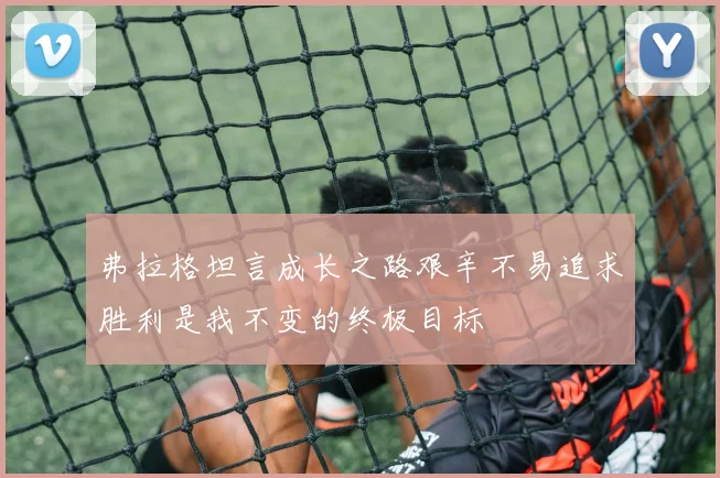 弗拉格坦言成长之路艰辛不易追求胜利是我不变的终极目标
