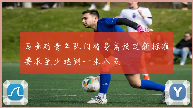 马竞对青年队门将身高设定新标准要求至少达到一米八五