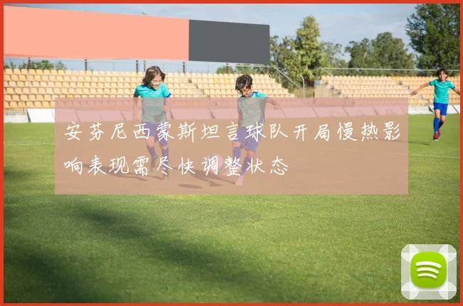 安芬尼西蒙斯坦言球队开局慢热影响表现需尽快调整状态