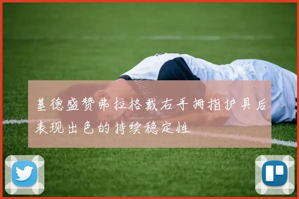 基德盛赞弗拉格戴右手拇指护具后表现出色的持续稳定性