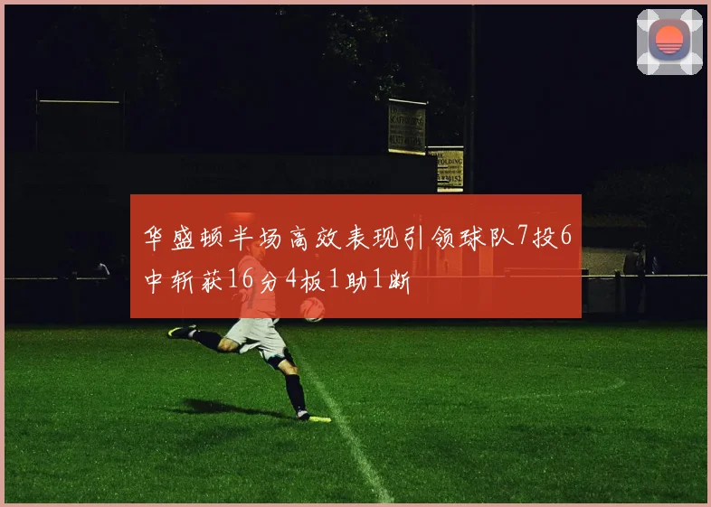 华盛顿半场高效表现引领球队7投6中斩获16分4板1助1断