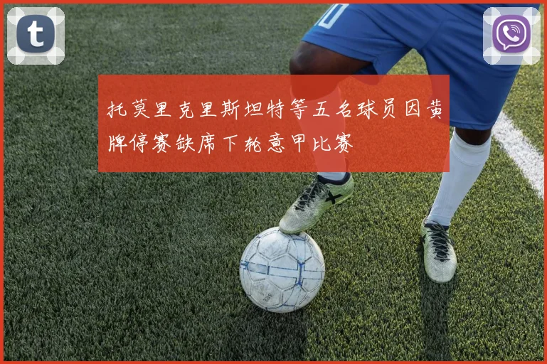 托莫里克里斯坦特等五名球员因黄牌停赛缺席下轮意甲比赛