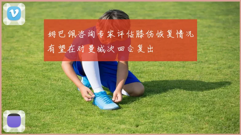 姆巴佩咨询专家评估膝伤恢复情况有望在对曼城次回合复出