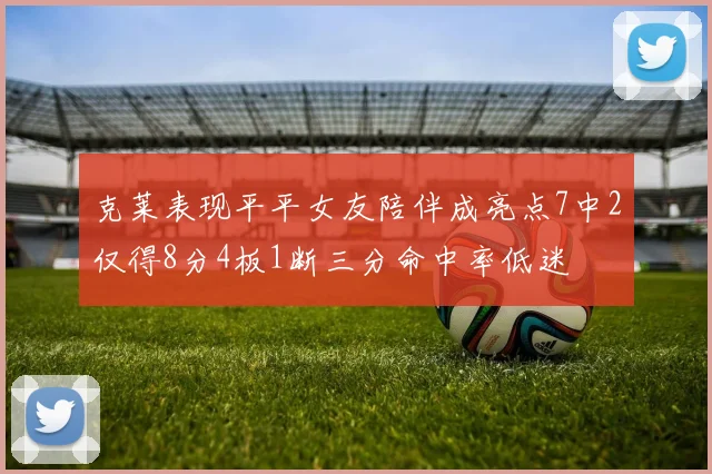 克莱表现平平女友陪伴成亮点7中2仅得8分4板1断三分命中率低迷