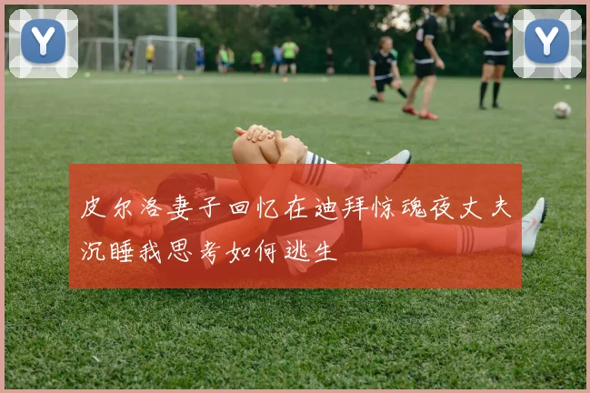 皮尔洛妻子回忆在迪拜惊魂夜丈夫沉睡我思考如何逃生