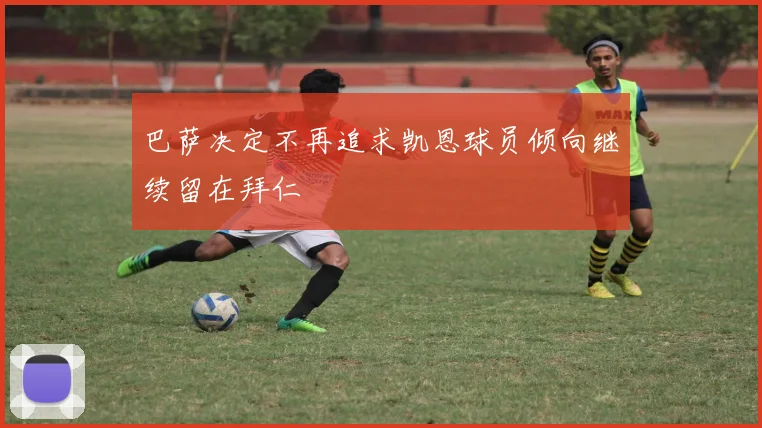 巴萨决定不再追求凯恩球员倾向继续留在拜仁