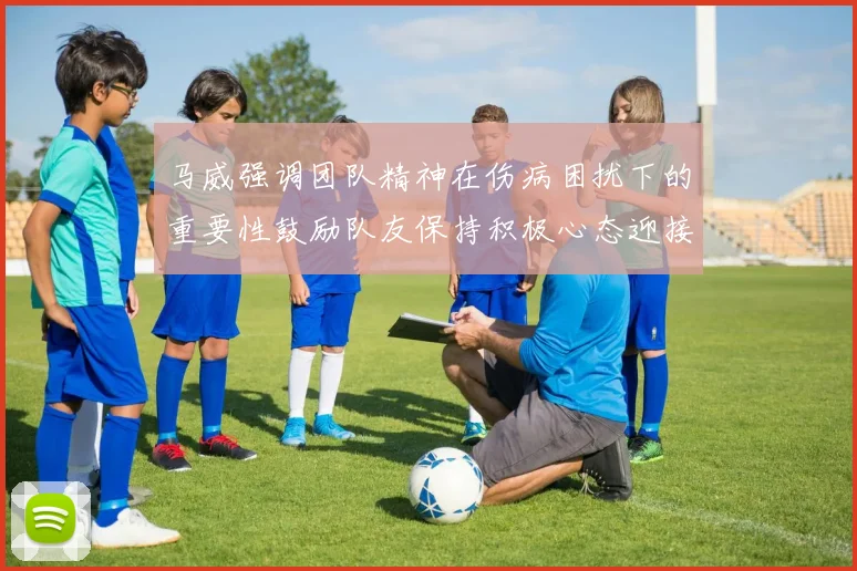 马威强调团队精神在伤病困扰下的重要性鼓励队友保持积极心态迎接挑战