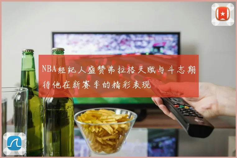 NBA经纪人盛赞弗拉格天赋与斗志期待他在新赛季的精彩表现