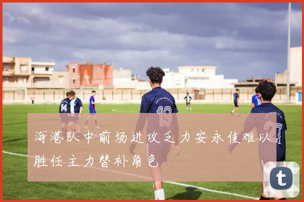 海港队中前场进攻乏力安永佳难以胜任主力替补角色