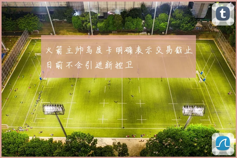 火箭主帅乌度卡明确表示交易截止日前不会引进新控卫